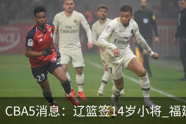 CBA5消息：辽篮签14岁小将 福建签强援 徐昕签美方经纪 徐杰刻苦特训